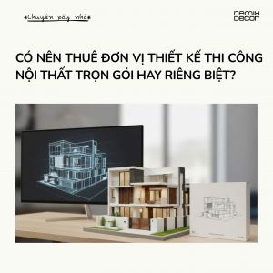 Có nên thuê đơn vị thiết kế thi công nội thất trọn gói hay riêng biệt?